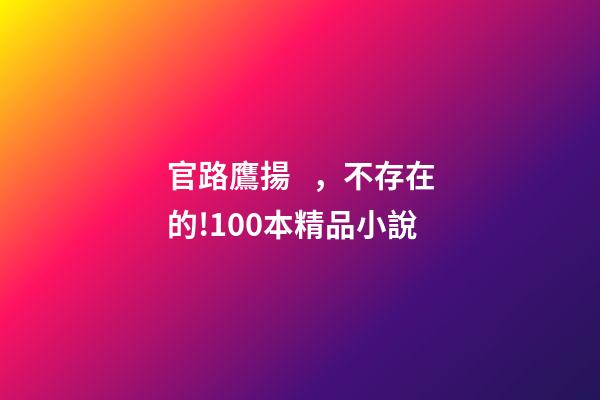官路鷹揚，不存在的!100本精品小說